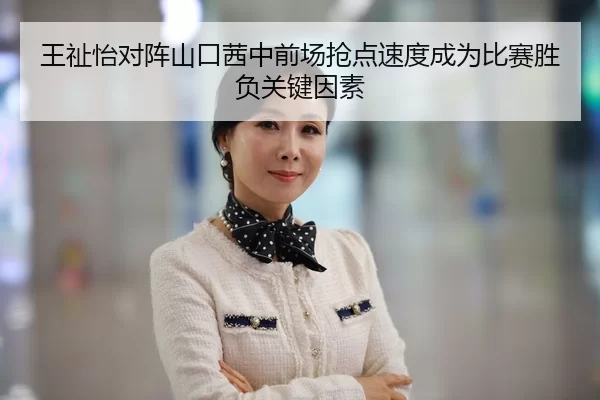 王祉怡对阵山口茜中前场抢点速度成为比赛胜负关键因素