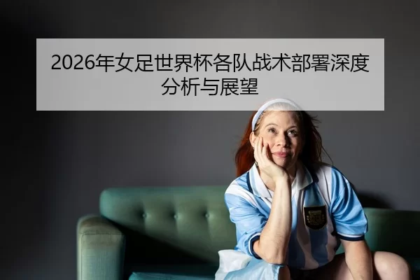 2026年女足世界杯各队战术部署深度分析与展望