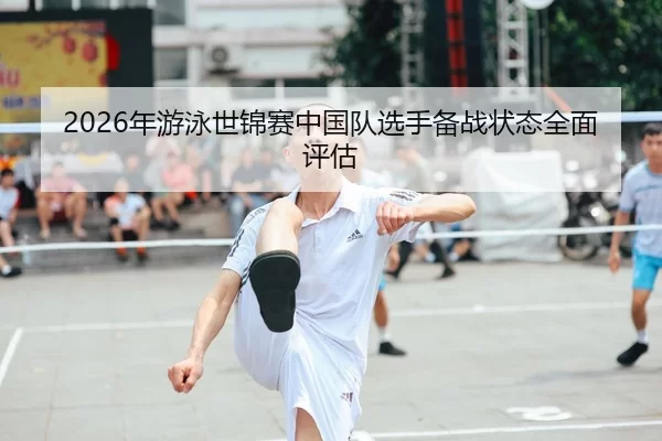 2026年游泳世锦赛中国队选手备战状态全面评估