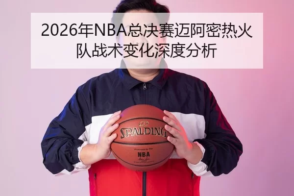 2026年NBA总决赛迈阿密热火队战术变化深度分析