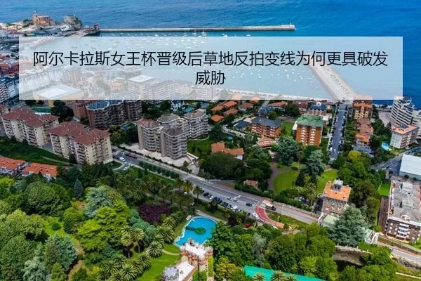 阿尔卡拉斯女王杯晋级后草地反拍变线为何更具破发威胁