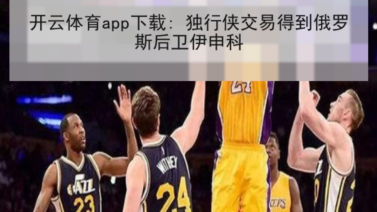开云体育app下载: 独行侠交易得到俄罗斯后卫伊申科