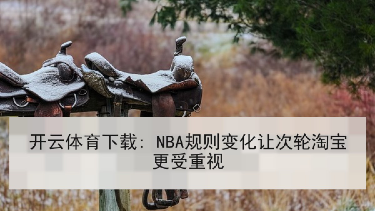 开云体育下载: NBA规则变化让次轮淘宝更受重视