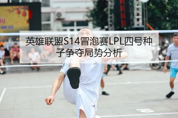 英雄联盟S14冒泡赛LPL四号种子争夺局势分析