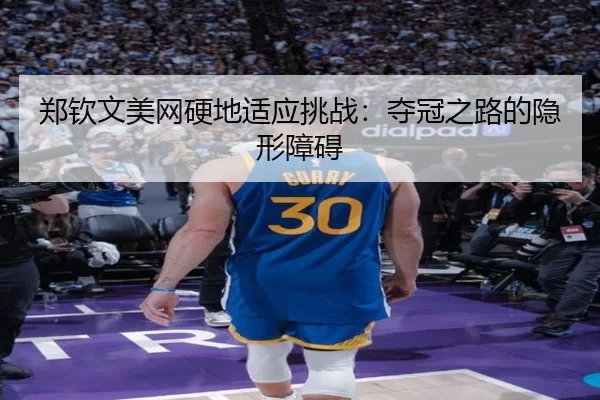 郑钦文美网硬地适应挑战：夺冠之路的隐形障碍