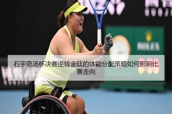 石宇奇汤杯决赛逆转金廷的体能分配策略如何影响比赛走向