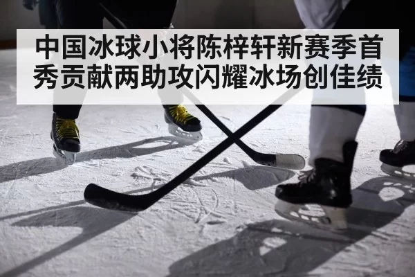 中国冰球小将陈梓轩新赛季首秀贡献两助攻闪耀冰场创佳绩