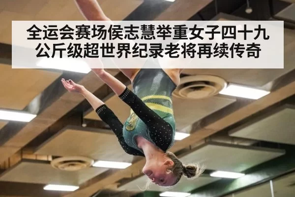 全运会赛场侯志慧举重女子四十九公斤级超世界纪录老将再续传奇