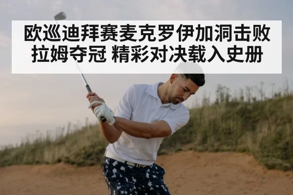 欧巡迪拜赛麦克罗伊加洞击败拉姆夺冠 精彩对决载入史册