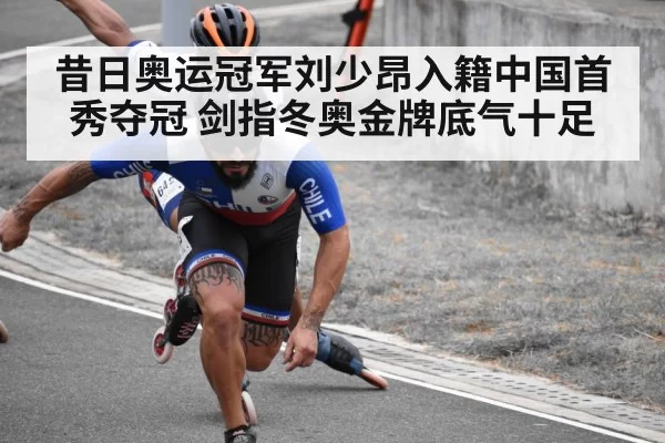 昔日奥运冠军刘少昂入籍中国首秀夺冠 剑指冬奥金牌底气十足