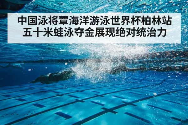 中国泳将覃海洋游泳世界杯柏林站五十米蛙泳夺金展现绝对统治力