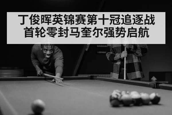 丁俊晖英锦赛第十冠追逐战首轮零封马奎尔强势启航