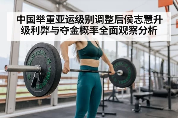 中国举重亚运级别调整后侯志慧升级利弊与夺金概率全面观察分析