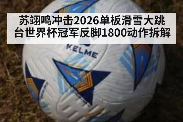 苏翊鸣冲击2026单板滑雪大跳台世界杯冠军反脚1800动作拆解