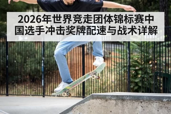 2026年世界竞走团体锦标赛中国选手冲击奖牌配速与战术详解